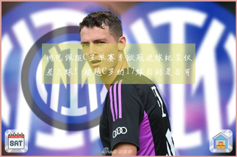 姆巴佩距C罗单赛季欧冠进球纪录仅差三球！超越C罗的17球目标是否可行？