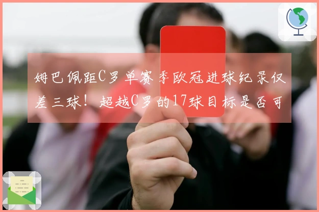 姆巴佩距C罗单赛季欧冠进球纪录仅差三球！超越C罗的17球目标是否可行？