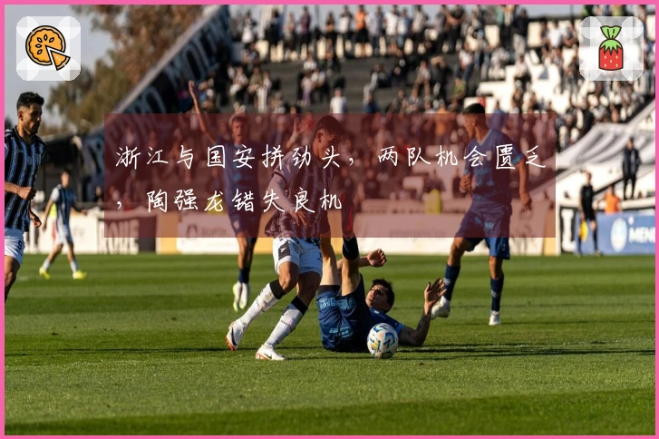 浙江与国安拼劲头，两队机会匮乏，陶强龙错失良机