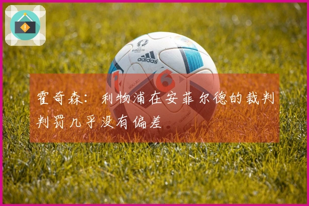 霍奇森：利物浦在安菲尔德的裁判判罚几乎没有偏差