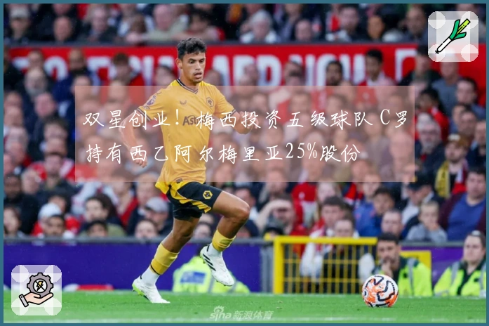 双星创业！梅西投资五级球队 C罗持有西乙阿尔梅里亚25%股份