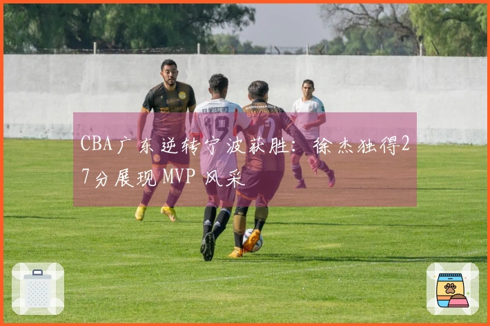 CBA广东逆转宁波获胜：徐杰独得27分展现 MVP 风采