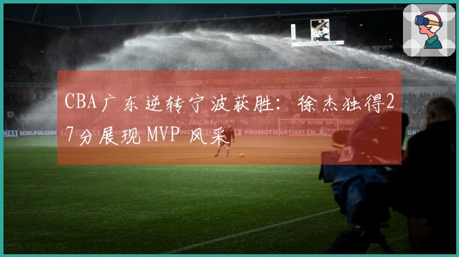 CBA广东逆转宁波获胜：徐杰独得27分展现 MVP 风采