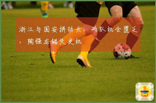 浙江与国安拼劲头，两队机会匮乏，陶强龙错失良机