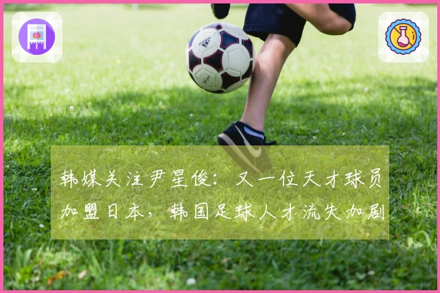 韩媒关注尹星俊：又一位天才球员加盟日本，韩国足球人才流失加剧