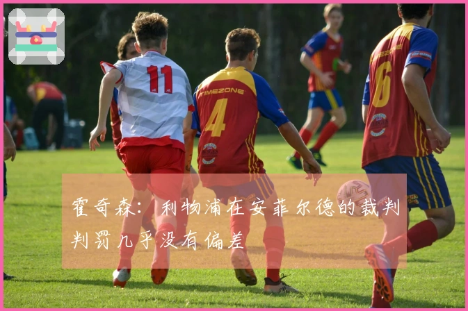 霍奇森：利物浦在安菲尔德的裁判判罚几乎没有偏差