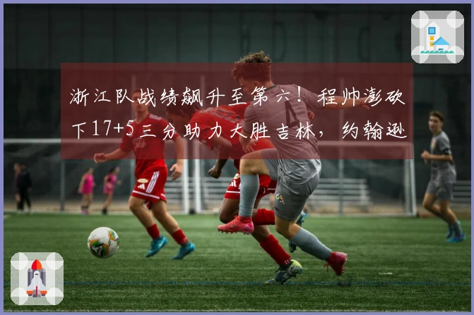浙江队战绩飙升至第六！程帅澎砍下17+5三分助力大胜吉林，约翰逊贡献22+11