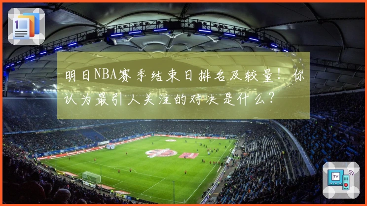 明日NBA赛季结束日排名及较量！你认为最引人关注的对决是什么？