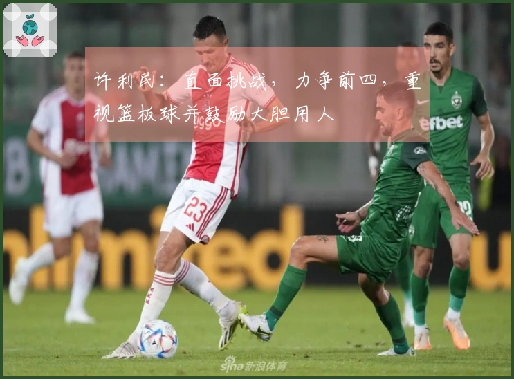 许利民：直面挑战，力争前四，重视篮板球并鼓励大胆用人